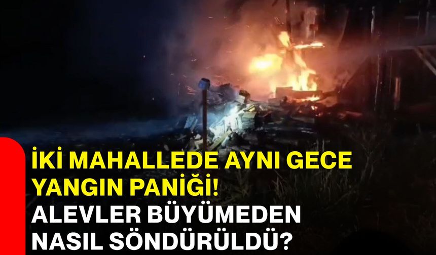 İki mahallede aynı gece yangın paniği! Alevler büyümeden nasıl söndürüldü?