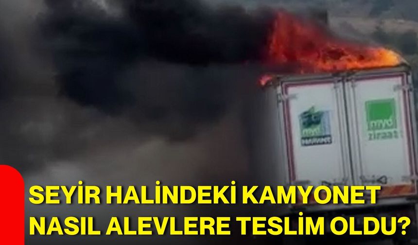 Seyir halindeki kamyonet nasıl alevlere teslim oldu?