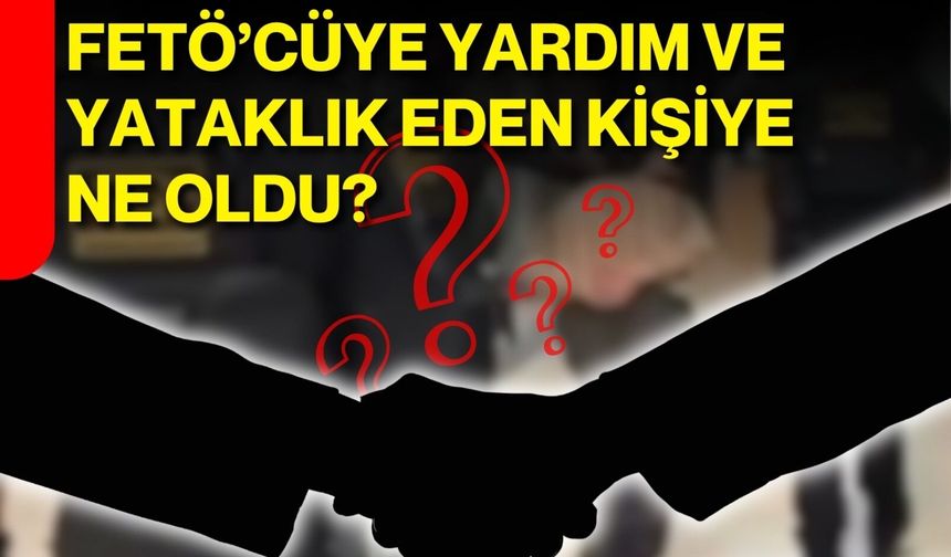 FETÖ'CÜYE YARDIM VE YATAKLIK EDEN KİŞİYE NE OLDU?