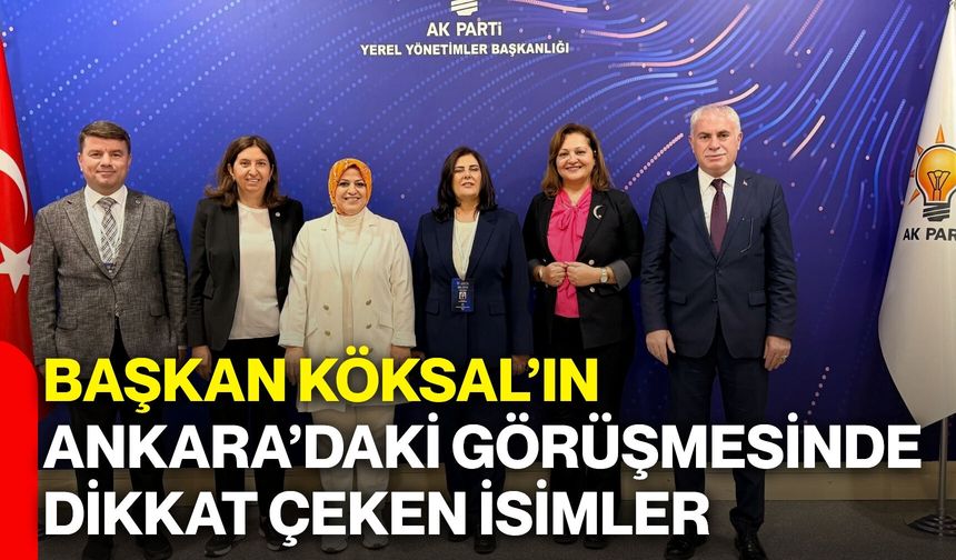 Başkan Köksal’ın Ankara’daki görüşmesinde dikkat çeken isimler
