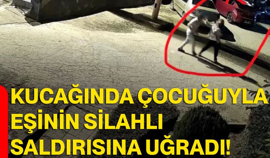 Kucağında çocuğuyla eşinin silahlı saldırısına uğradı!