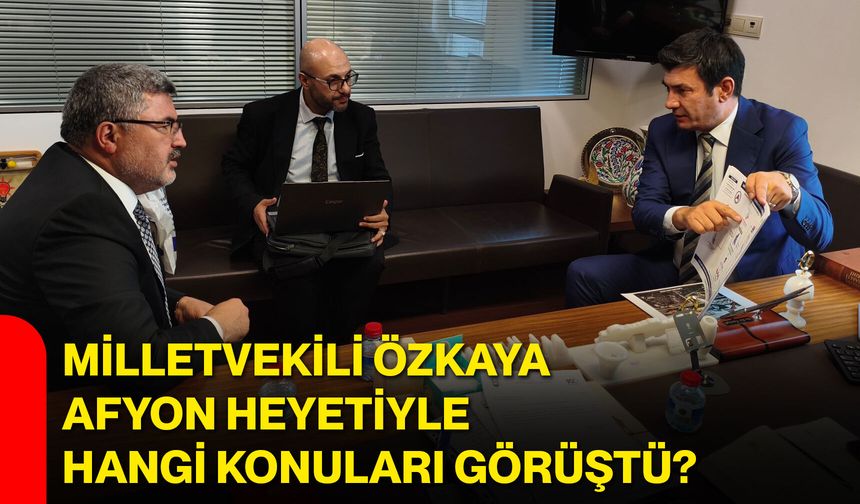Milletvekili Özkaya, Afyon heyetiyle hangi konuları görüştü?
