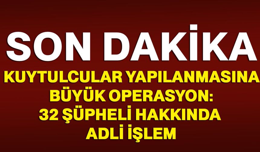 Kuytulcular yapılanmasına büyük operasyon: 32 şüpheli hakkında adli işlem