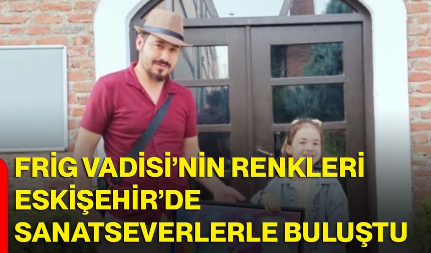 Frig Vadisi’nin renkleri Eskişehir’de sanatseverlerle buluştu