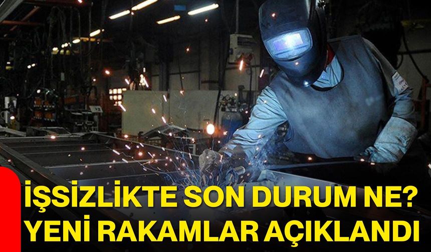 İşsizlikte son durum ne? Yeni rakamlar açıklandı