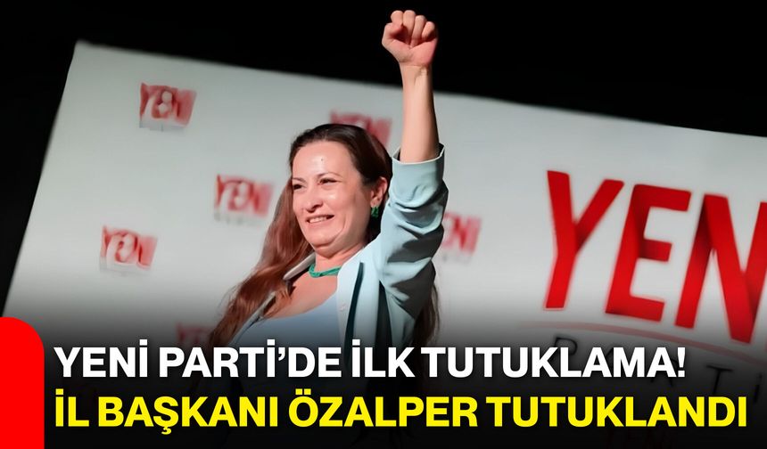 YENİ Parti’de ilk tutuklama! İl Başkanı Özalper tutuklandı