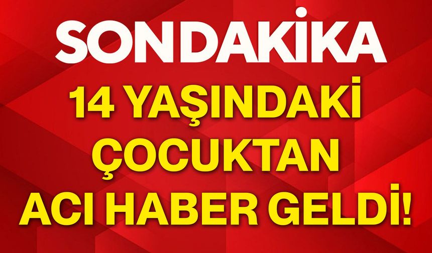 14 yaşındaki çocuktan acı haber geldi!