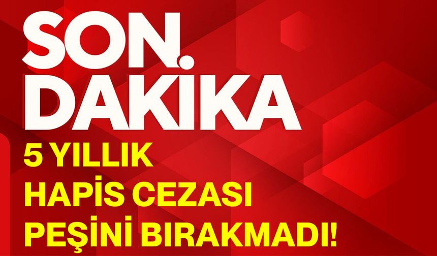 5 yıllık hapis cezası peşini bırakmadı!