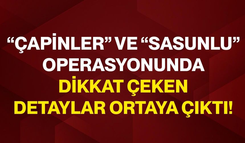 “Çapinler” ve “Sasunlu” operasyonunda dikkat çeken detaylar ortaya çıktı!