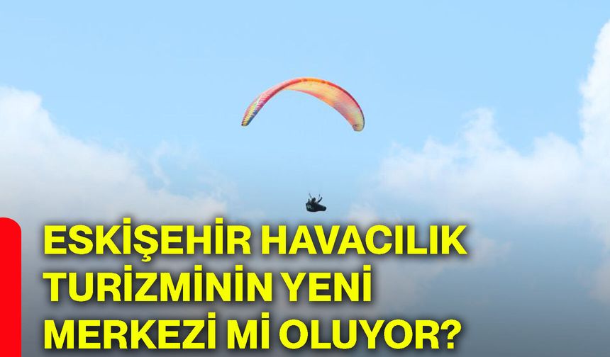 Eskişehir havacılık turizminin yeni merkezi mi oluyor?
