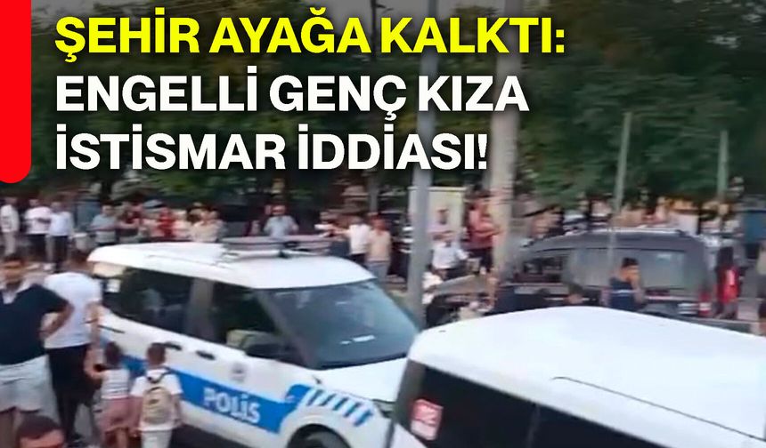 Şehir ayağa kalktı: Engelli genç kıza istismar iddiası!