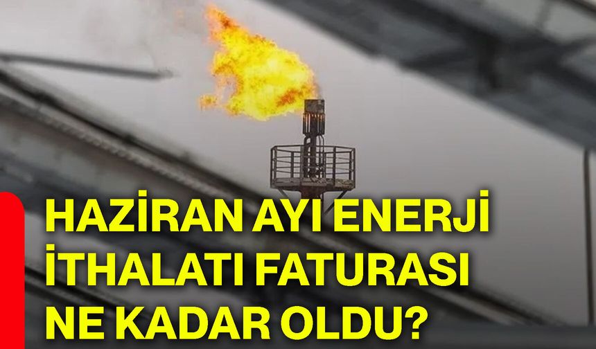 Haziran ayı enerji ithalatı faturası ne kadar oldu?