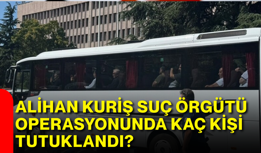 Alihan Kuriş Suç Örgütü Operasyonunda Kaç Kişi Tutuklandı?