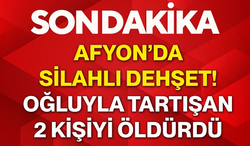 Afyon’da silahlı dehşet! Oğluyla tartışan 2 kişiyi öldürdü