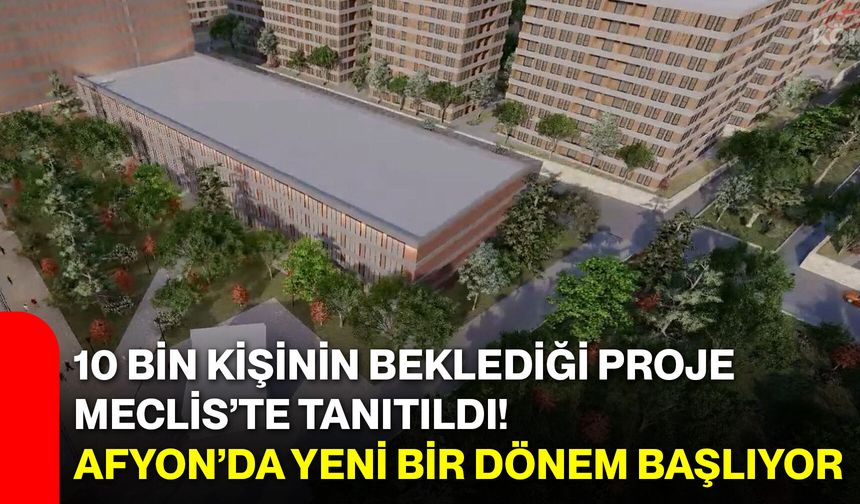 10 bin kişinin beklediği proje Meclis’te tanıtıldı! Afyon’da yeni bir dönem başlıyor