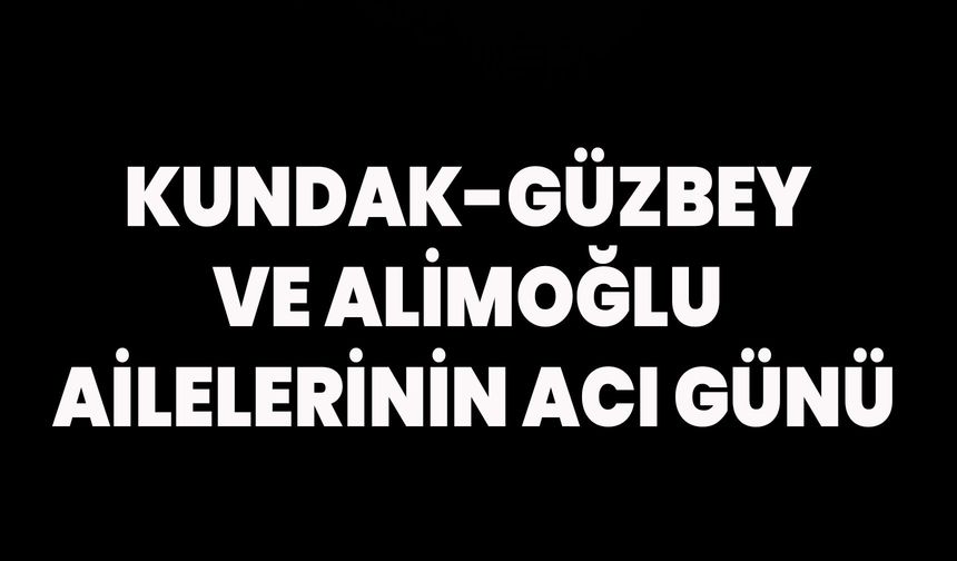 Kundak-Güzbey ve Alimoğlu ailelerinin acı günü