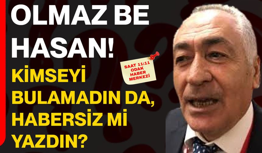 Olmaz be Hasan! Kimseyi bulamadın da, habersiz mi yazdın?