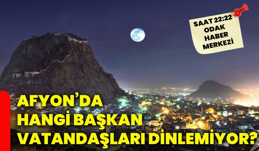 Afyon’da hangi başkan vatandaşları dinlemiyor?