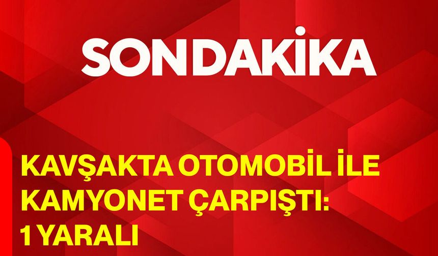 Kavşakta otomobil ile kamyonet çarpıştı: 1 yaralı
