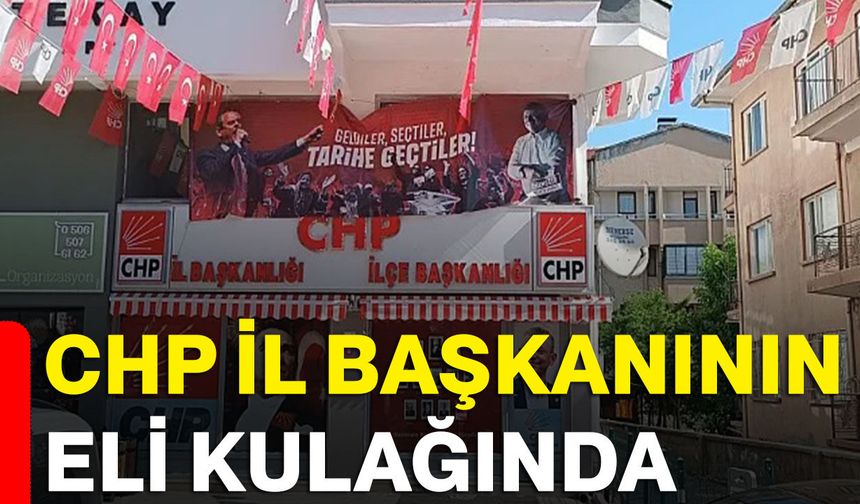 CHP İl Başkanının eli kulağında