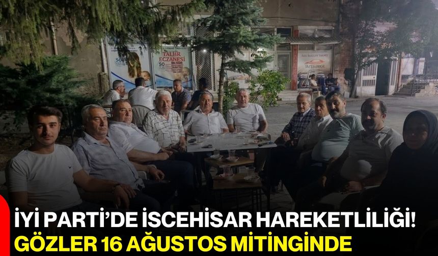 İYİ Parti’de İscehisar hareketliliği! Gözler 16 Ağustos mitinginde