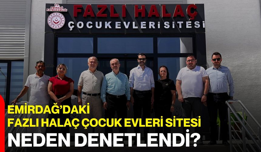 Emirdağ’daki Fazlı Halaç Çocuk Evleri Sitesi neden denetlendi?