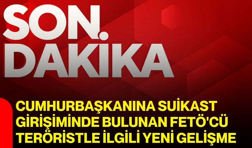 Cumhurbaşkanına suikast girişiminde bulunan FETÖ'cü teröristle ilgili yeni gelişme