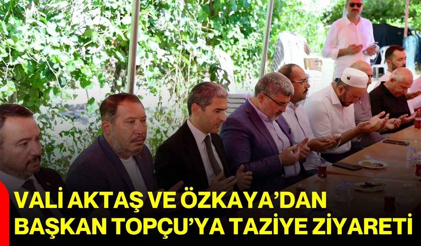 Vali Aktaş ve Özkaya’dan Başkan Topçu’ya taziye ziyareti