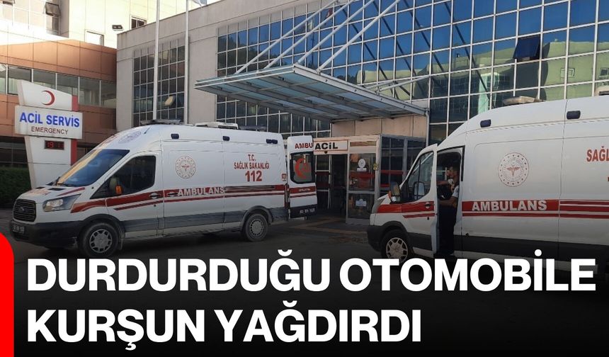 Durdurduğu otomobile kurşun yağdırdı