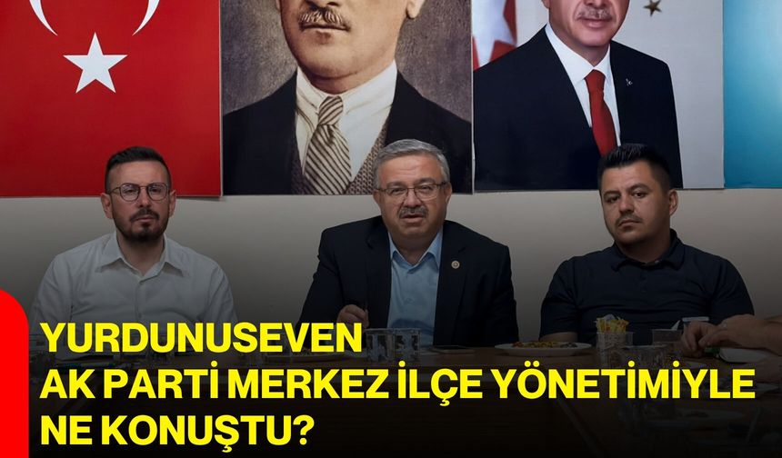Yurdunuseven, AK Parti Merkez ilçe yönetimiyle ne konuştu?
