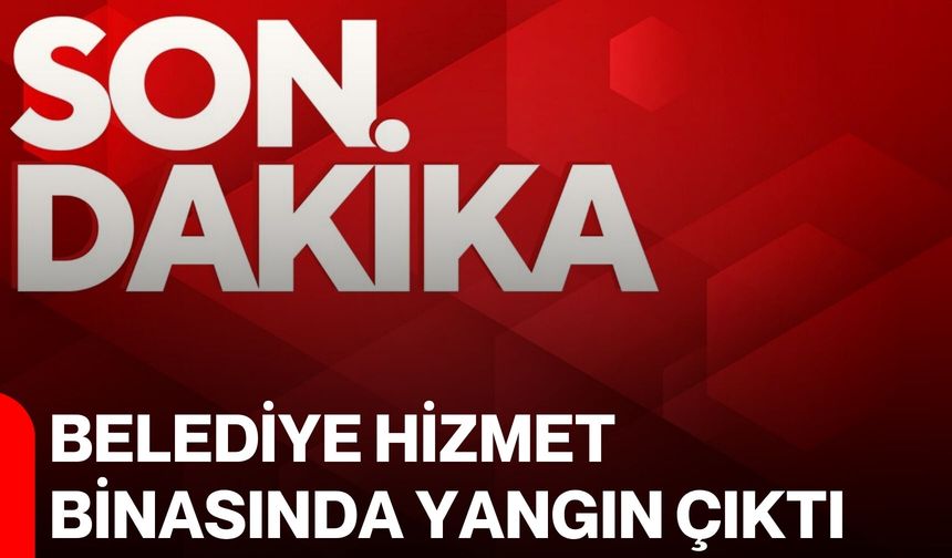 Belediye hizmet binasında yangın çıktı