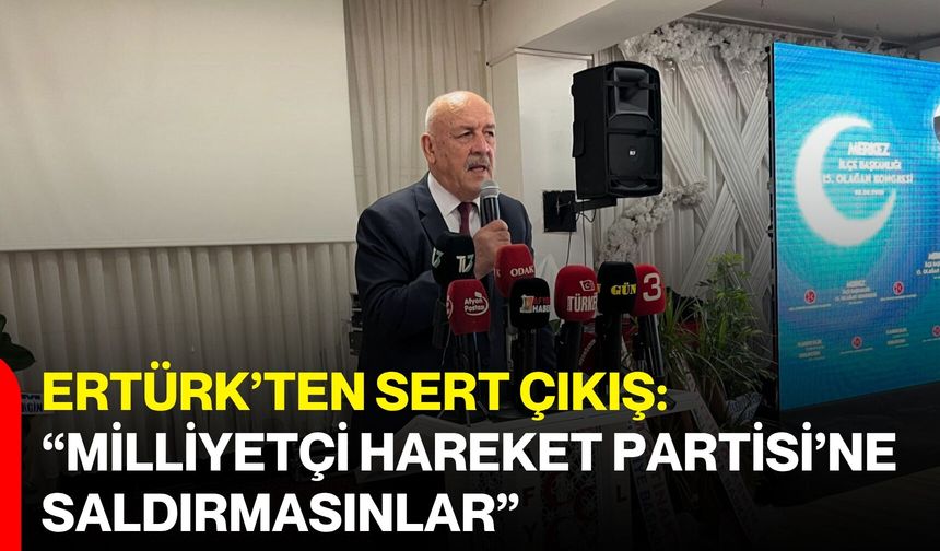 Ertürk’ten sert çıkış: “Milliyetçi Hareket Partisi’ne saldırmasınlar”