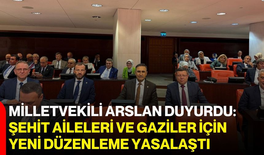 Milletvekili Arslan duyurdu: Şehit aileleri ve gaziler için yeni düzenleme yasalaştı