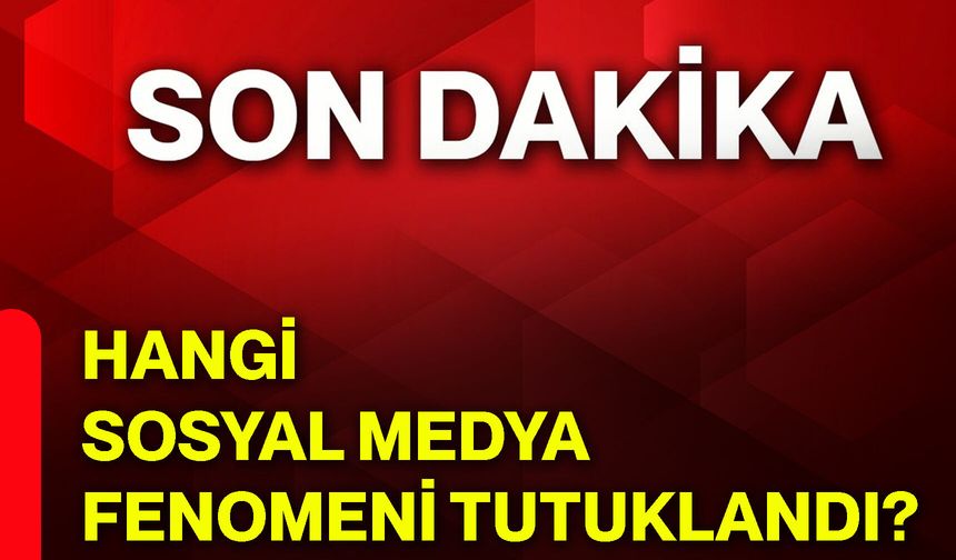 Hangi sosyal medya fenomeni tutuklandı?