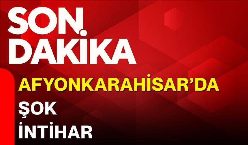 Afyonkarahisar’da şok intihar