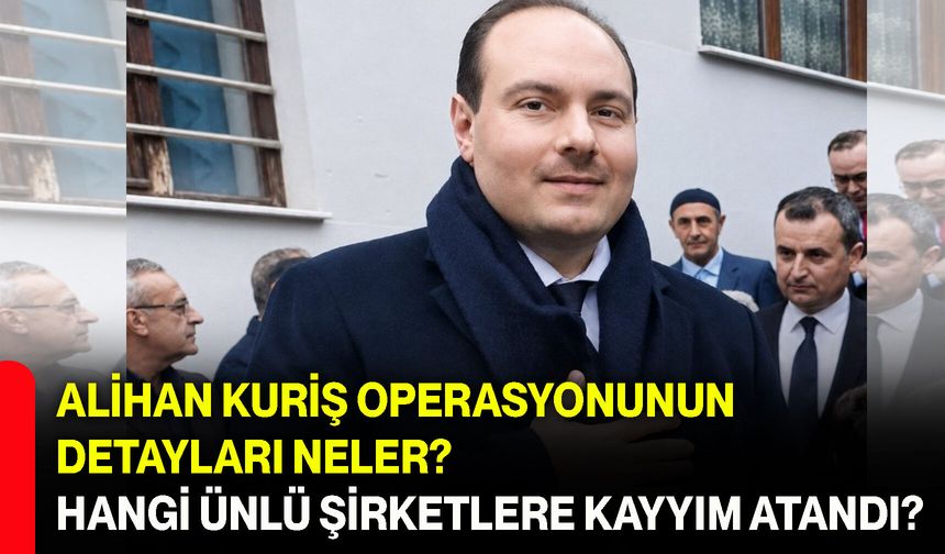 Alihan Kuriş operasyonunun detayları neler? Hangi ünlü şirketlere kayyım atandı?