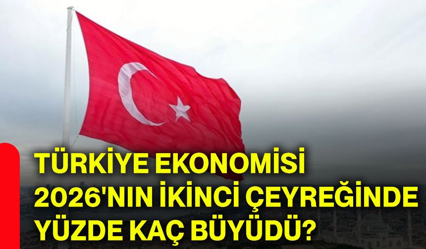 Türkiye ekonomisi 2026'nın ikinci çeyreğinde yüzde kaç büyüdü?