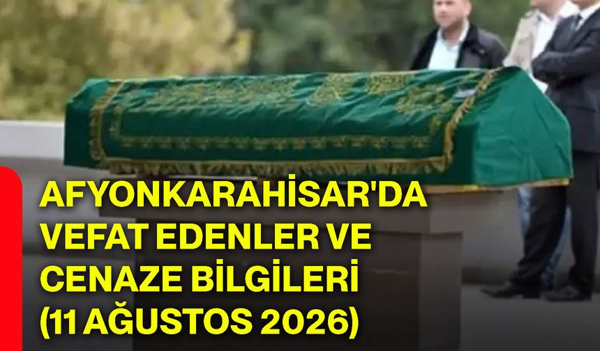 Afyonkarahisar'da vefat edenler ve cenaze bilgileri (11 Ağustos 2026)