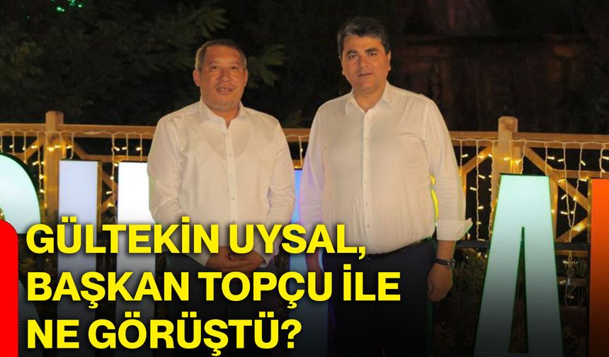 Gültekin Uysal, Başkan Topçu ile ne görüştü?