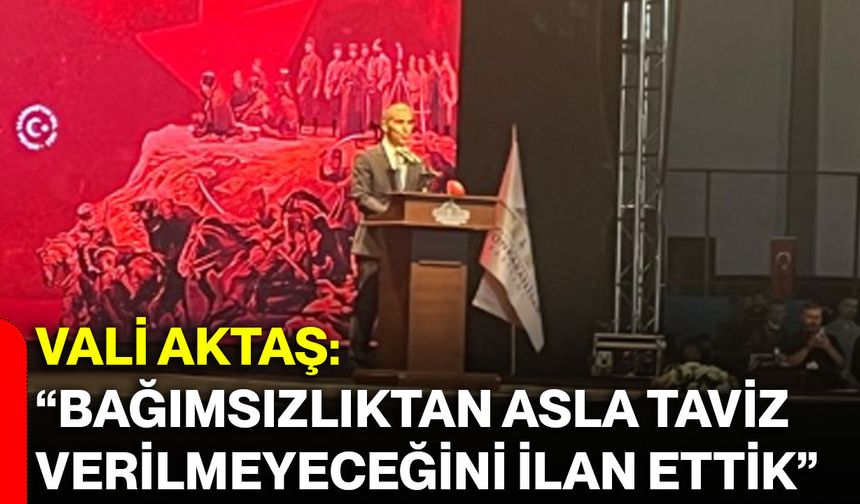 Vali Aktaş: “Bağımsızlıktan asla taviz verilmeyeceğini ilan ettik”