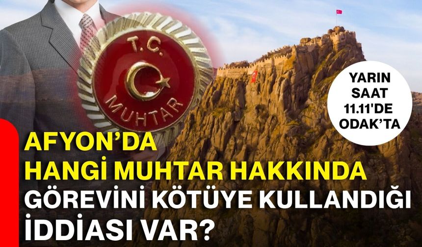 AFYON’DA HANGİ MUHTAR HAKKINDA GÖREVİNİ KÖTÜYE KULLANDIĞI İDDİASI VAR?
