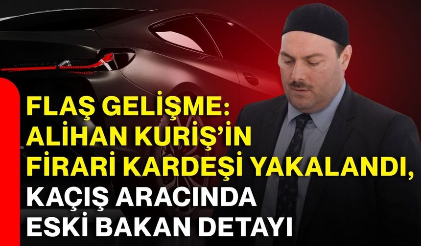 Alihan Kuriş’in firari kardeşi yakalandı, kaçış aracında eski bakan detayı