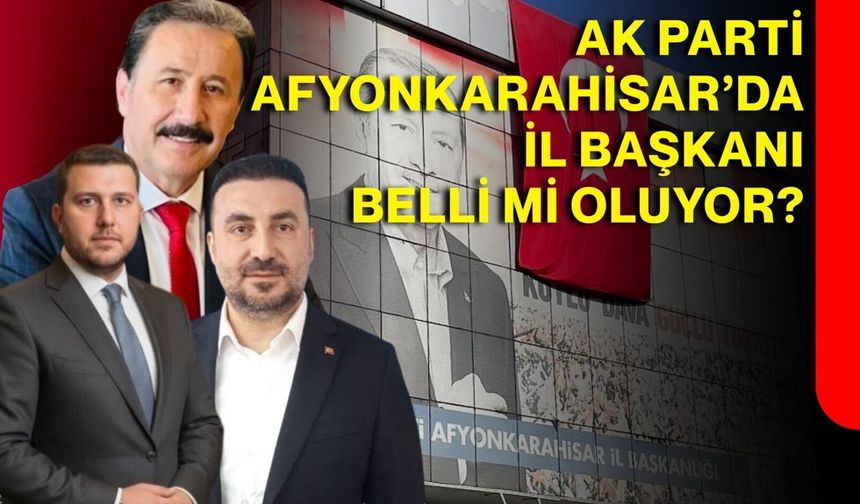 AK Parti Afyonkarahisar’da İl Başkanı belli mi oluyor?