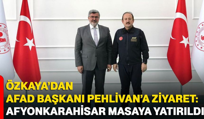 Özkaya’dan AFAD Başkanı Pehlivan’a ziyaret: Afyonkarahisar masaya yatırıldı