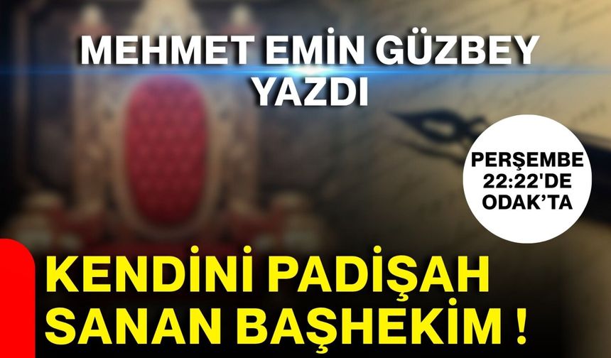 Mehmet Emin Güzbey yazdı… Kendini Padişah sanan Başhekim !