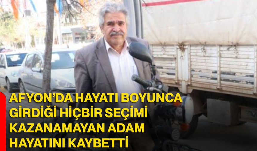 Afyon’da hayatı boyunca girdiği hiçbir seçimi kazanamayan adam hayatını kaybetti