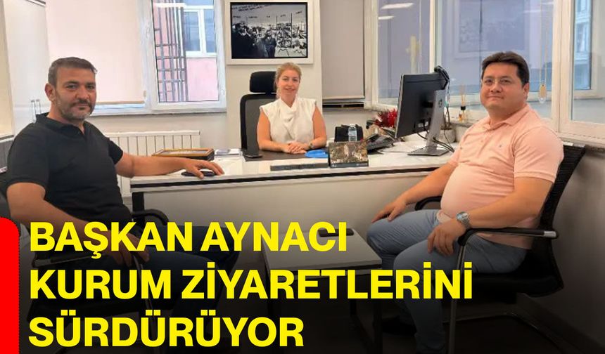 Başkan Aynacı kurum ziyaretlerini sürdürüyor