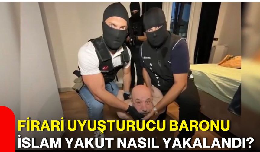 Firari uyuşturucu baronu İslam Yakut nasıl yakalandı?