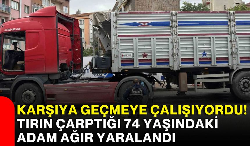Karşıya geçmeye çalışıyordu! Tırın çarptığı 74 yaşındaki adam ağır yaralandı
