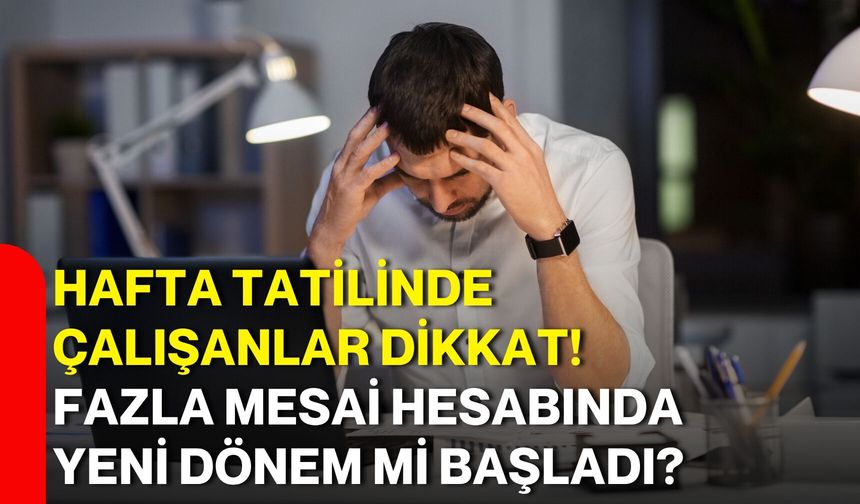 Hafta tatilinde çalışanlar dikkat! Fazla mesai hesabında yeni dönem mi başladı?